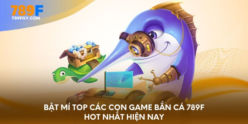 Bật mí top các con game bắn cá 789F hot nhất hiện nay