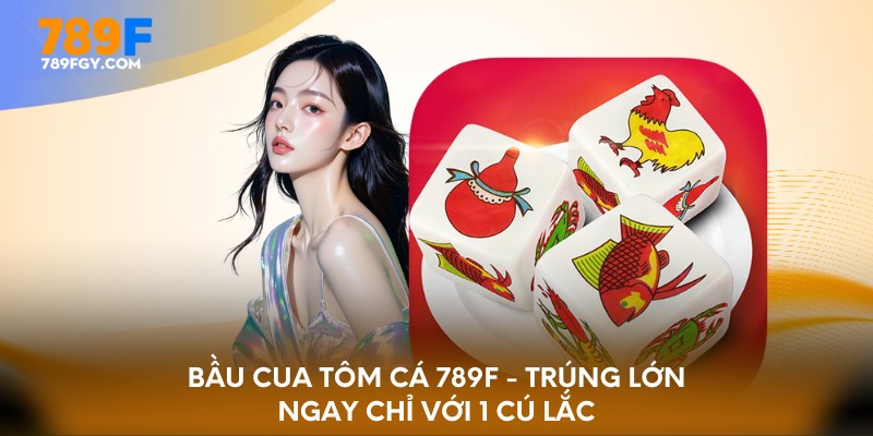 Bầu cua tôm cá 789F - trúng lớn ngay chỉ với 1 cú lắc