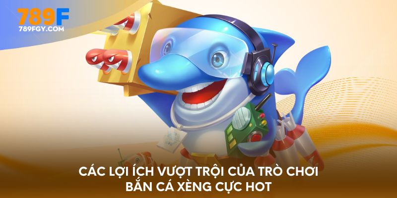 Các lợi ích vượt trội của trò chơi bắn cá Xèng cực hot