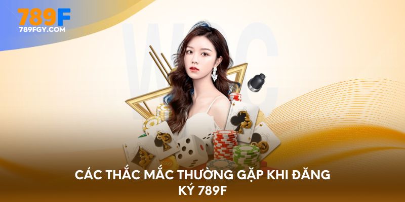 Các thắc mắc thường gặp khi đăng ký 789F
