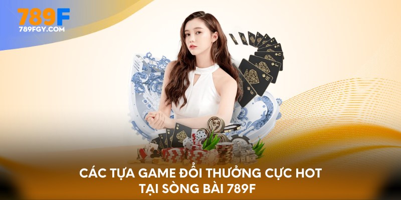 Các tựa game đổi thưởng cực hot tại sòng bài 789F  