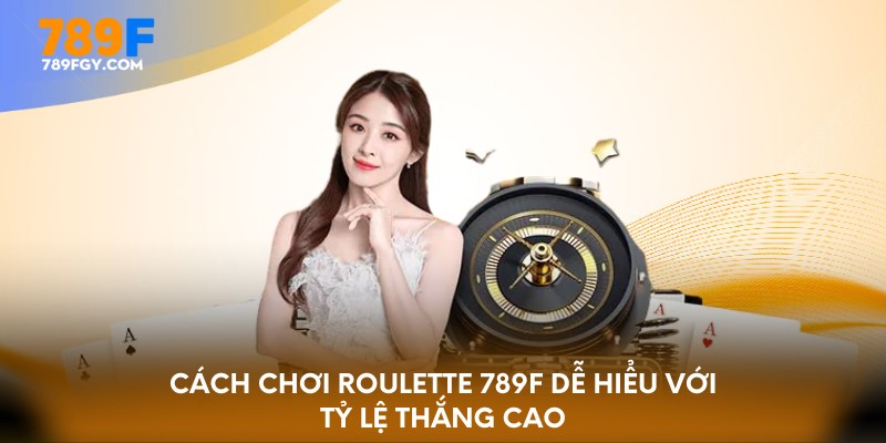 Cách chơi roulette 789F dễ hiểu với tỷ lệ thắng cao