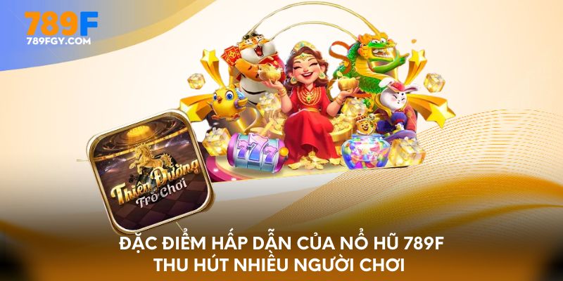 Đặc điểm hấp dẫn của nổ hũ 789F thu hút nhiều người chơi 