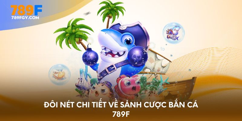 Đôi nét chi tiết về sảnh cược bắn cá 789F