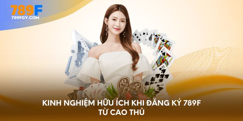 Kinh nghiệm hữu ích khi đăng ký 789F từ cao thủ