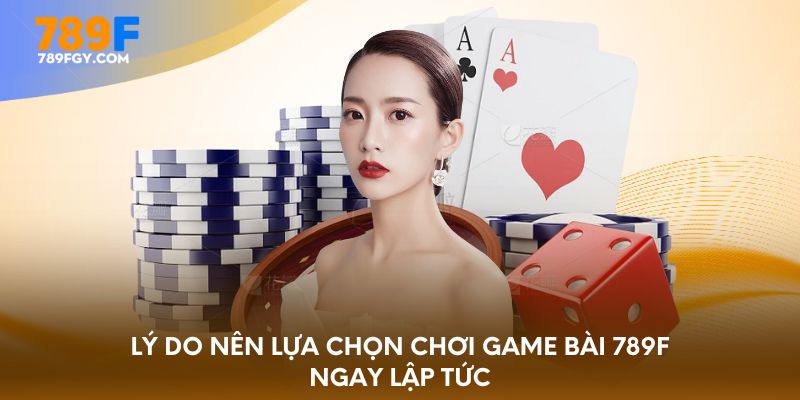 Lý do nên lựa chọn chơi game bài 789F ngay lập tức