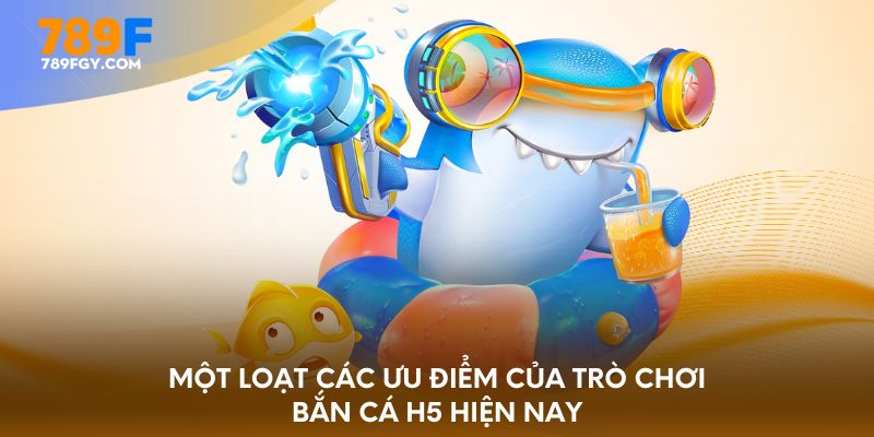 Một loạt các ưu điểm của trò chơi bắn cá H5 hiện nay