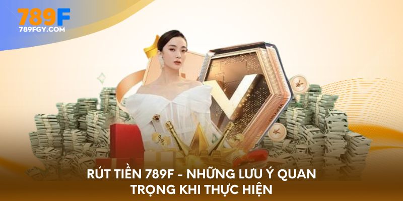 Rút tiền 789F - Những lưu ý quan trọng khi thực hiện