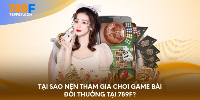 Tại sao nên tham gia chơi game bài đổi thưởng tại 789F?