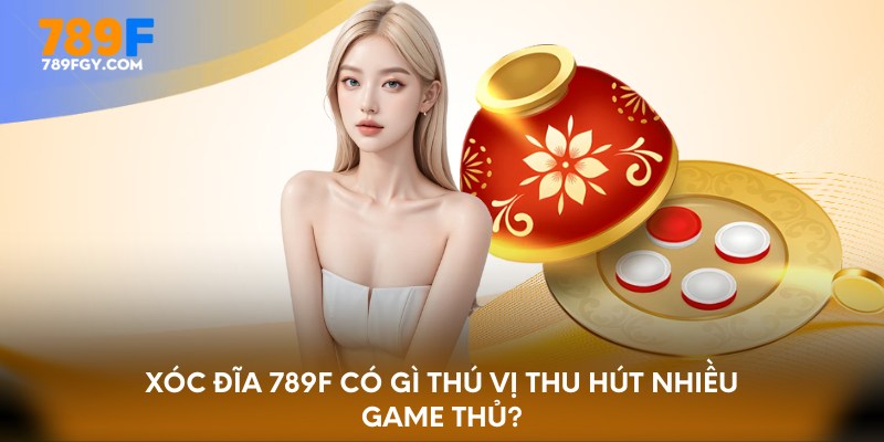 Xóc đĩa 789F có gì thú vị thu hút nhiều game thủ?